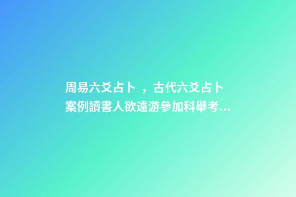 周易六爻占卜，古代六爻占卜案例讀書人欲遠游參加科舉考試